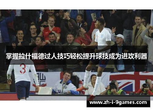 掌握拉什福德过人技巧轻松提升球技成为进攻利器