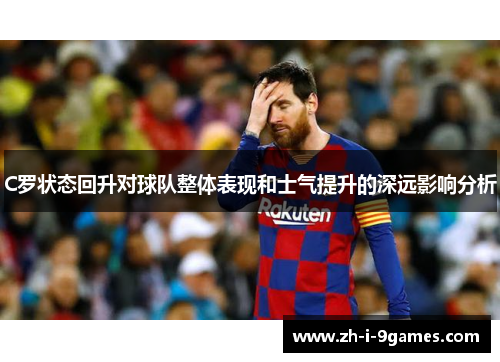 C罗状态回升对球队整体表现和士气提升的深远影响分析