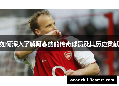 如何深入了解阿森纳的传奇球员及其历史贡献