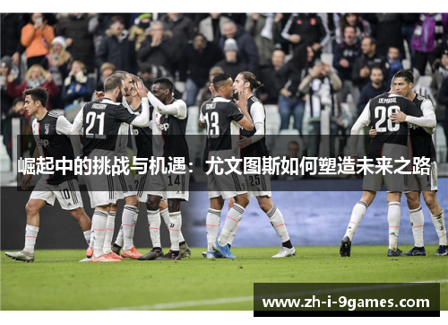崛起中的挑战与机遇：尤文图斯如何塑造未来之路
