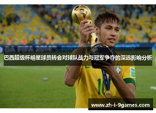 巴西超级杯明星球员转会对球队战力与冠军争夺的深远影响分析