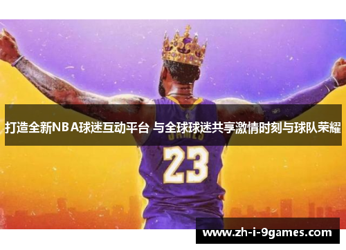 打造全新NBA球迷互动平台 与全球球迷共享激情时刻与球队荣耀
