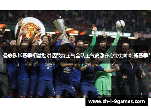 曼联队长赛季初激励讲话鼓舞士气全队士气高涨齐心协力冲刺新赛季
