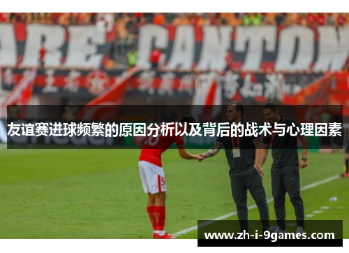 友谊赛进球频繁的原因分析以及背后的战术与心理因素