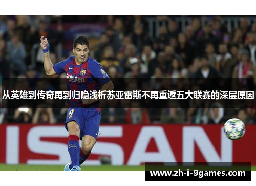 从英雄到传奇再到归隐浅析苏亚雷斯不再重返五大联赛的深层原因