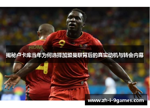 揭秘卢卡库当年为何选择加盟曼联背后的真实动机与转会内幕