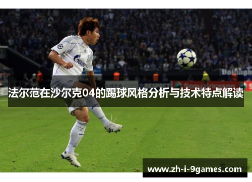 法尔范在沙尔克04的踢球风格分析与技术特点解读