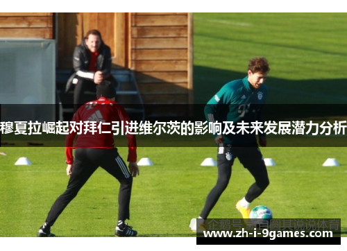 穆夏拉崛起对拜仁引进维尔茨的影响及未来发展潜力分析