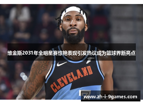 维金斯2031年全明星赛惊艳表现引发热议成为篮球界新亮点