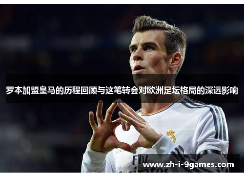 罗本加盟皇马的历程回顾与这笔转会对欧洲足坛格局的深远影响