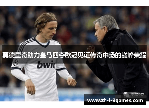 莫德里奇助力皇马四夺欧冠见证传奇中场的巅峰荣耀