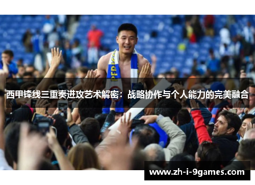 西甲锋线三重奏进攻艺术解密：战略协作与个人能力的完美融合