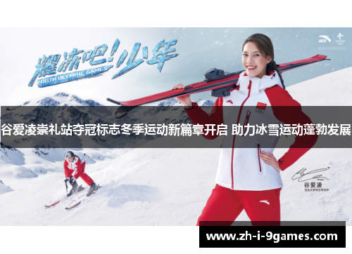 谷爱凌崇礼站夺冠标志冬季运动新篇章开启 助力冰雪运动蓬勃发展