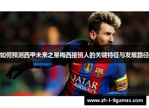 如何预测西甲未来之星梅西接班人的关键特征与发展路径