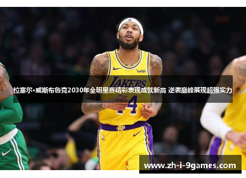 拉塞尔·威斯布鲁克2030年全明星赛精彩表现成就新高 逆袭巅峰展现超强实力