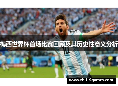 梅西世界杯首场比赛回顾及其历史性意义分析