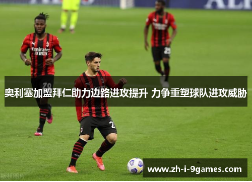 奥利塞加盟拜仁助力边路进攻提升 力争重塑球队进攻威胁