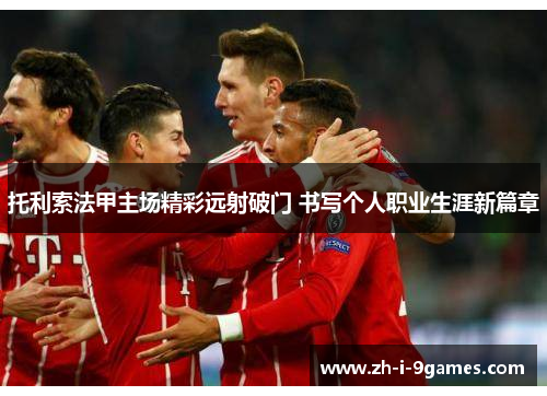 托利索法甲主场精彩远射破门 书写个人职业生涯新篇章